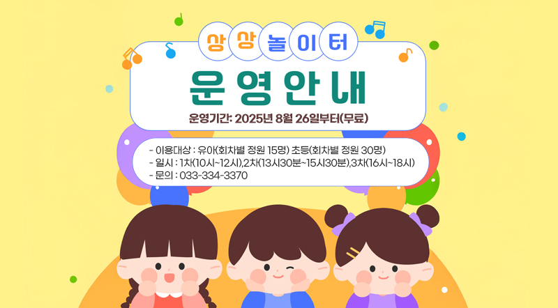 상상놀이터 운영안내 운영기간: 2025년 8월 26일부터(무료) 이용대상: 유아(회차별 정원 15명) 초등(회차별 정원 30명) 일시 : 1차(10시~12시),2차(13시30분~15시30분),3차(16시~18시) 문의 : 033-334-3370