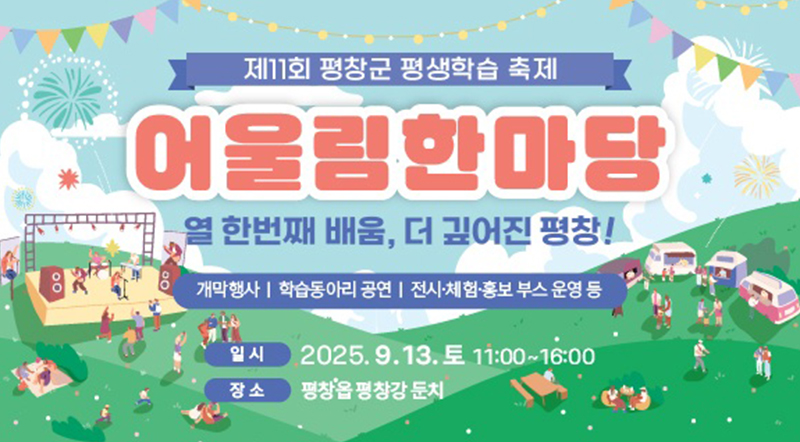 제11회 평창군 평생학습 축제 어울림한마당 열한번째 배움, 더 깊어진 평창! 개막행사 / 학습동아리 공연 / 전시·체험·홍보 부스 운영 등 일시 : 2025.9.13.토 11:00~16:00 장소 : 평창흡평창강 둔치